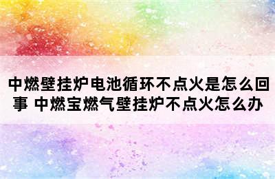 中燃壁挂炉电池循环不点火是怎么回事 中燃宝燃气壁挂炉不点火怎么办